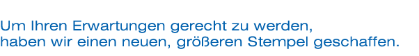 Um Ihren Erwartungen gerecht zu werden, haben wir einen neuen, greren Stempel geschaffen.