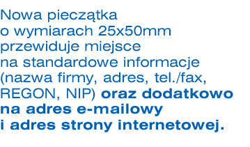 Nowa piecztka o wymiarach 25x50 mm przewiduje miejsce na standardowe informacje (nazwa firmy, adres, tel./fax, REGON, NIP) oraz dodatkowo na adres e-mailowy i adres strony internetowej.